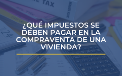 ¿QUÉ IMPUESTOS SE DEBEN PAGAR EN LA COMPRAVENTA DE UNA VIVIENDA?