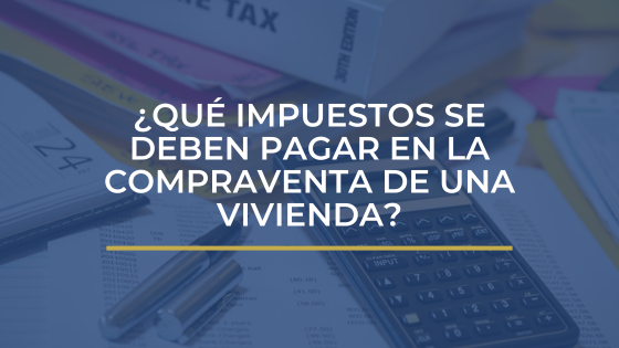 ¿QUÉ IMPUESTOS SE DEBEN PAGAR EN LA COMPRAVENTA DE UNA VIVIENDA?